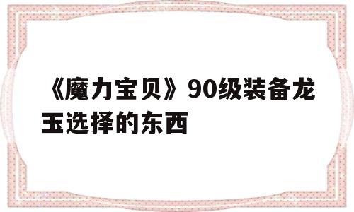 《魔力宝贝》90级装备龙玉选择的东西的简单介绍