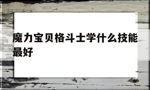 魔力宝贝格斗士学什么技能最好-魔力宝贝格斗士学什么技能最好用