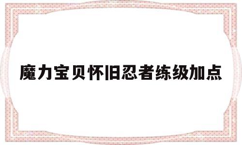 魔力宝贝怀旧忍者练级加点-魔力宝贝怀旧忍者练级加点推荐