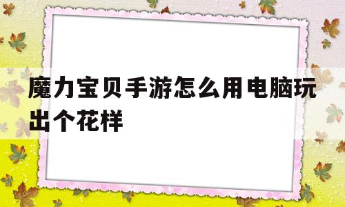 魔力宝贝手游怎么用电脑玩出个花样-魔力宝贝手游怎么用电脑玩出个花样游戏