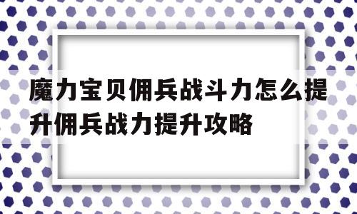 关于魔力宝贝佣兵战斗力怎么提升佣兵战力提升攻略的信息