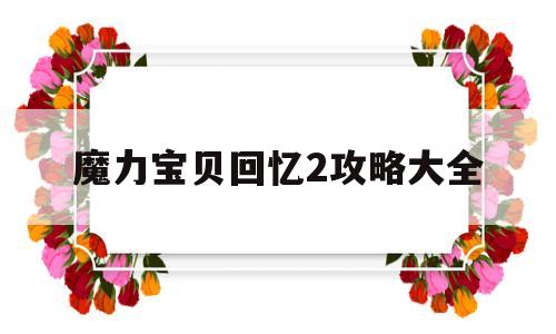 魔力宝贝回忆2攻略大全-魔力宝贝回忆2攻略大全最新