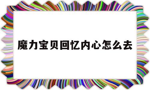 魔力宝贝回忆内心怎么去-魔力宝贝回忆和魔力宝贝归来