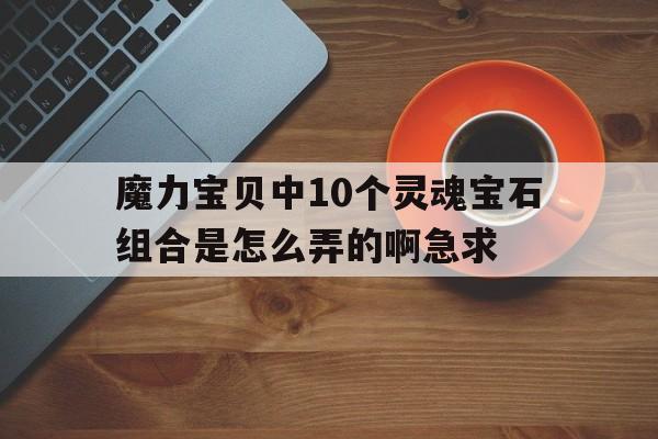 关于魔力宝贝中10个灵魂宝石组合是怎么弄的啊急求的信息