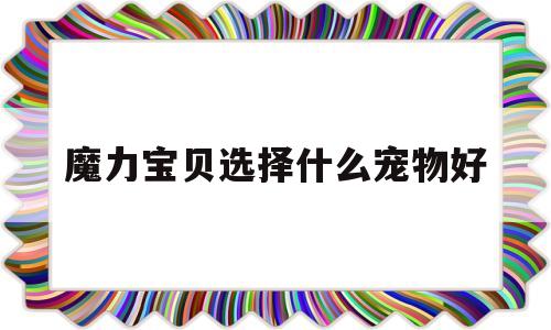 魔力宝贝选择什么宠物好-魔力宝贝什么宠物值得培养