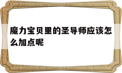 魔力宝贝里的圣导师应该怎么加点呢的简单介绍