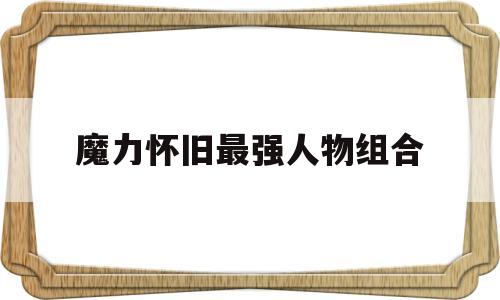 魔力怀旧最强人物组合-魔力怀旧最强人物组合推荐