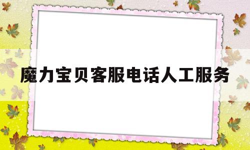 魔力宝贝客服电话人工服务-魔力宝贝客服电话人工服务中心