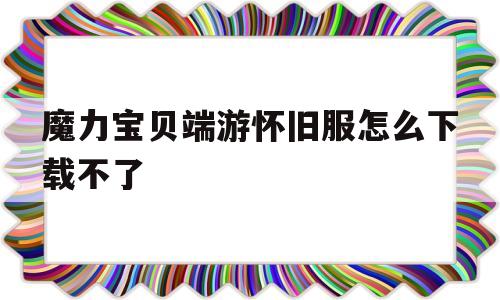 魔力宝贝端游怀旧服怎么下载不了的简单介绍