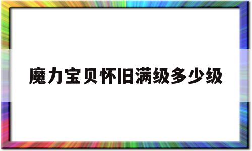 魔力宝贝怀旧满级多少级-魔力宝贝怀旧练级路线2021