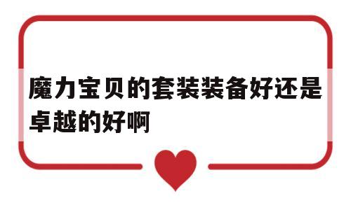 魔力宝贝的套装装备好还是卓越的好啊-魔力宝贝的套装装备好还是卓越的好啊知乎