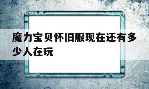 魔力宝贝怀旧服现在还有多少人在玩-魔力宝贝怀旧服现在还有多少人在玩啊