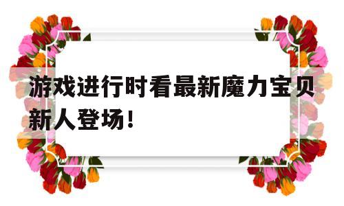 游戏进行时看最新魔力宝贝新人登场！的简单介绍