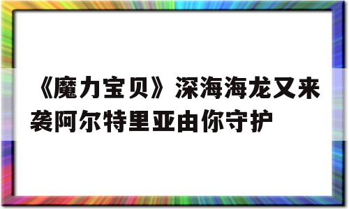 关于《魔力宝贝》深海海龙又来袭阿尔特里亚由你守护的信息