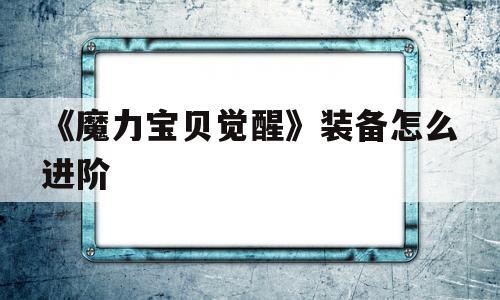 《魔力宝贝觉醒》装备怎么进阶-魔力宝贝觉醒装备怎么进阶技能