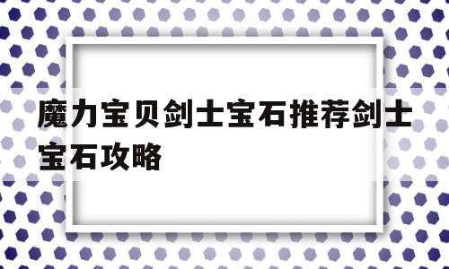 关于魔力宝贝剑士宝石推荐剑士宝石攻略的信息