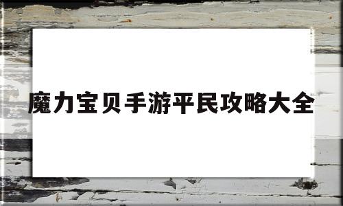 魔力宝贝手游平民攻略大全-魔力宝贝手游平民攻略大全最新