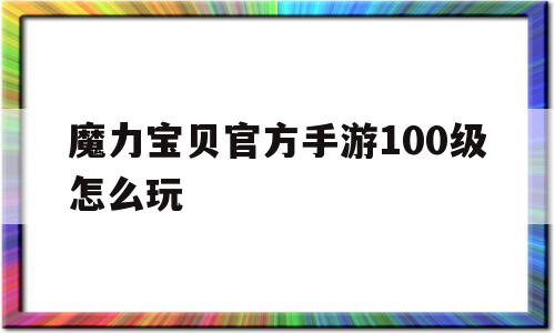 魔力宝贝官方手游100级怎么玩-魔力宝贝官方手游100级怎么玩的