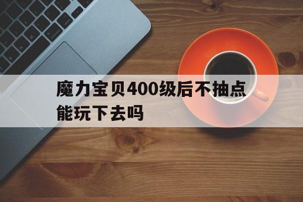 关于魔力宝贝400级后不抽点能玩下去吗的信息