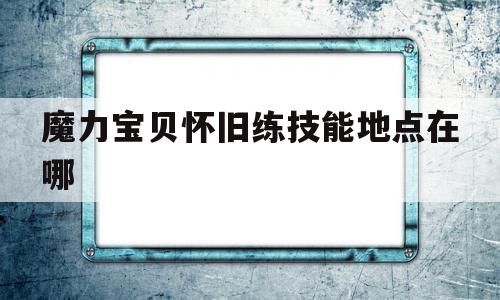 魔力宝贝怀旧练技能地点在哪-魔力宝贝怀旧练级路线2021