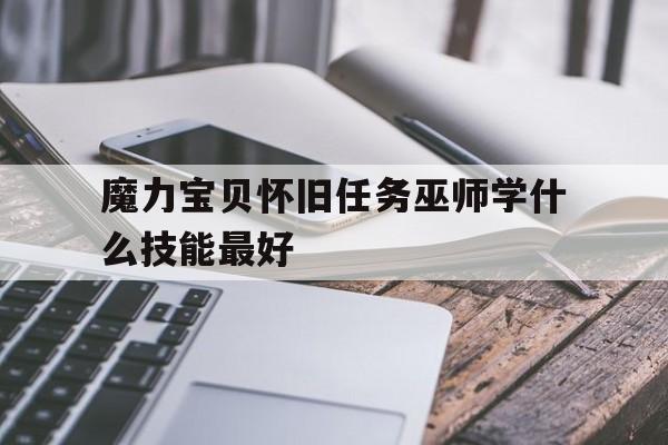 魔力宝贝怀旧任务巫师学什么技能最好-魔力宝贝怀旧任务巫师学什么技能最好玩