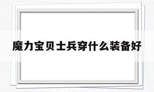 魔力宝贝士兵穿什么装备好-魔力宝贝士兵穿什么装备好一点