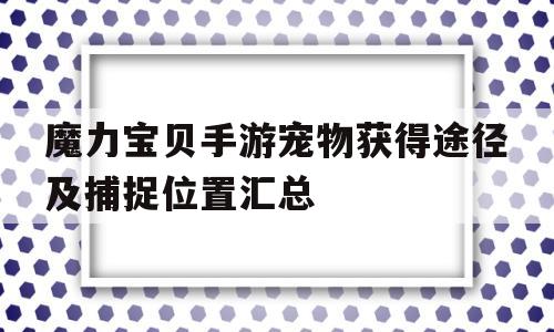 关于魔力宝贝手游宠物获得途径及捕捉位置汇总的信息