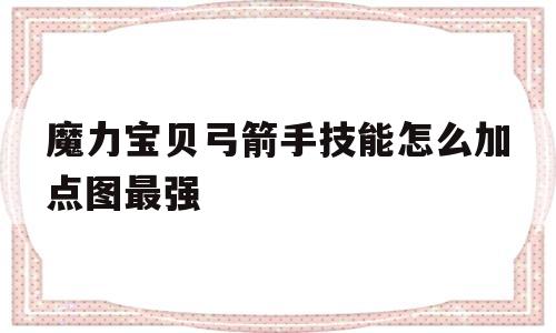 魔力宝贝弓箭手技能怎么加点图最强的简单介绍