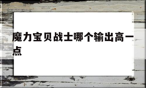 魔力宝贝战士哪个输出高一点-魔力宝贝战士哪个输出高一点好