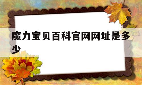 魔力宝贝百科官网网址是多少-魔力宝贝百科官网网址是多少号