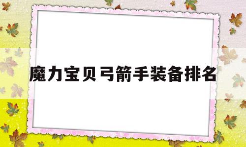 魔力宝贝弓箭手装备排名-魔力宝贝弓箭手装备排名最新