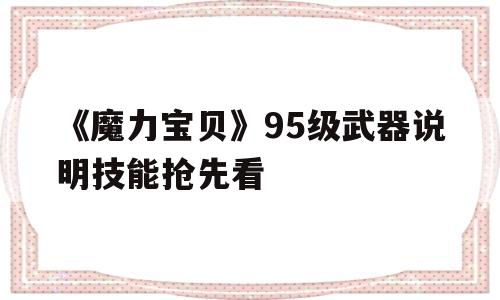 包含《魔力宝贝》95级武器说明技能抢先看的词条