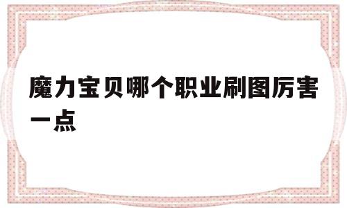 魔力宝贝哪个职业刷图厉害一点-魔力宝贝哪个职业刷图厉害一点啊