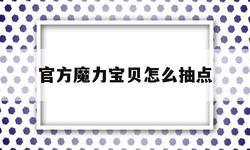 关于官方魔力宝贝怎么抽点的信息