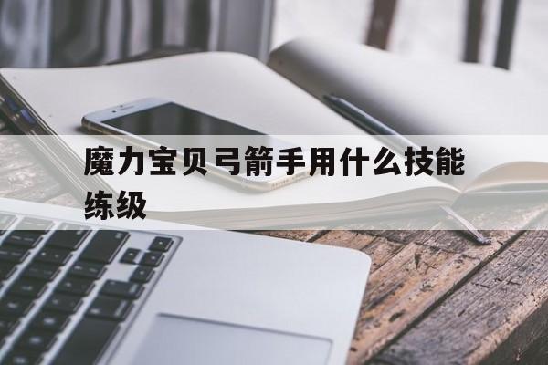 魔力宝贝弓箭手用什么技能练级-魔力宝贝弓箭手用什么技能练级最好