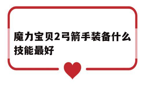 魔力宝贝2弓箭手装备什么技能最好-魔力宝贝2弓箭手装备什么技能最好用