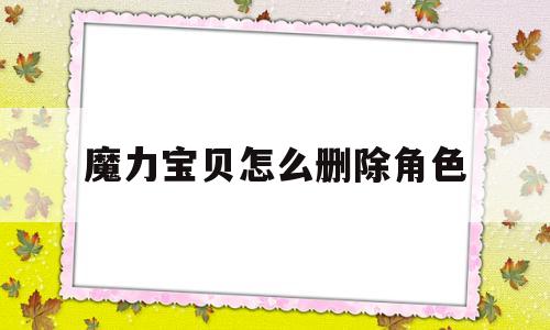 魔力宝贝怎么删除角色-魔力宝贝怀旧删除不了角色了