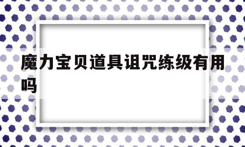 魔力宝贝道具诅咒练级有用吗-魔力宝贝道具诅咒练级有用吗知乎