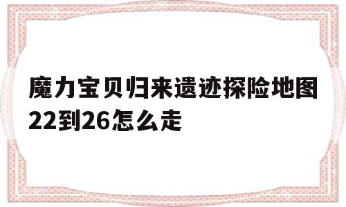 魔力宝贝归来遗迹探险地图22到26怎么走的简单介绍