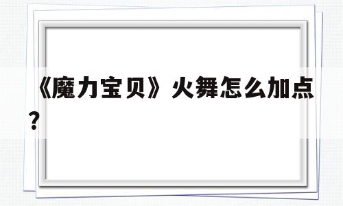 《魔力宝贝》火舞怎么加点？-魔力宝贝跳舞能对boss使用吗