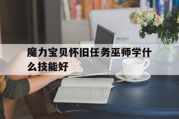 魔力宝贝怀旧任务巫师学什么技能好-魔力宝贝怀旧任务巫师学什么技能好一点