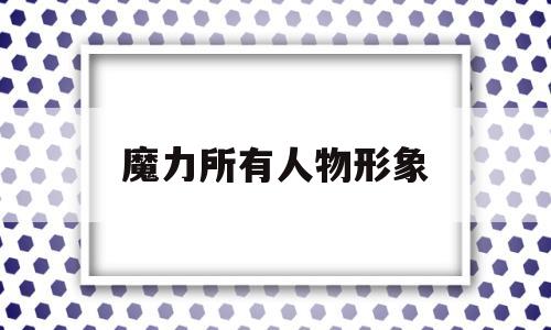 魔力所有人物形象-魔力所有人物形象图片