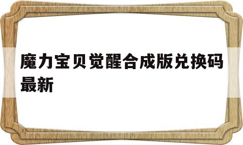 魔力宝贝觉醒合成版兑换码最新的简单介绍