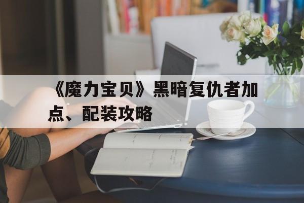 《魔力宝贝》黑暗复仇者加点、配装攻略的简单介绍