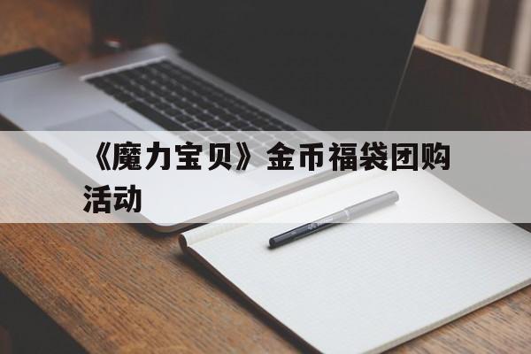 包含《魔力宝贝》金币福袋团购活动的词条