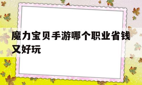 魔力宝贝手游哪个职业省钱又好玩-魔力宝贝手游哪个职业省钱又好玩又便宜