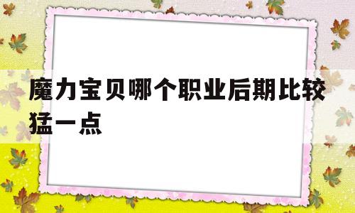 魔力宝贝哪个职业后期比较猛一点-魔力宝贝哪个职业后期比较猛一点的