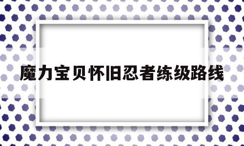 魔力宝贝怀旧忍者练级路线-魔力宝贝怀旧忍者练级路线图