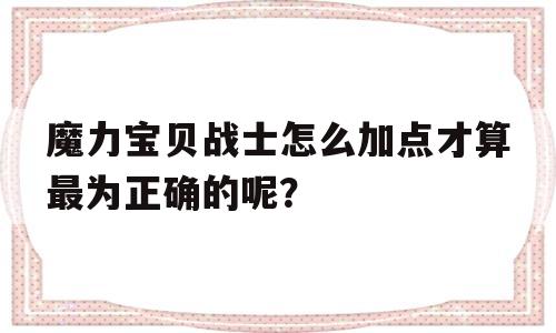 魔力宝贝战士怎么加点才算最为正确的呢？-魔力宝贝战士怎么加点才算最为正确的呢图片