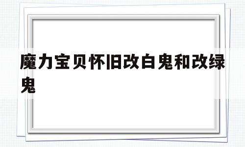 魔力宝贝怀旧改白鬼和改绿鬼-魔力宝贝怀旧改白鬼和改绿鬼那个好